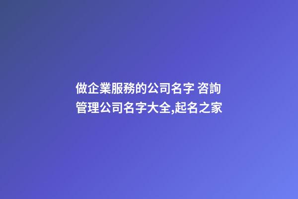 做企業服務的公司名字 咨詢管理公司名字大全,起名之家-第1張-公司起名-玄機派